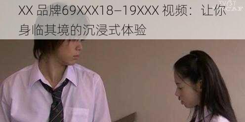 XX 品牌69XXX18—19XXX 视频：让你身临其境的沉浸式体验