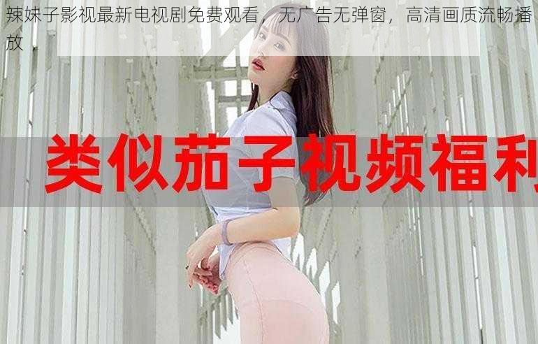 辣妹子影视最新电视剧免费观看，无广告无弹窗，高清画质流畅播放