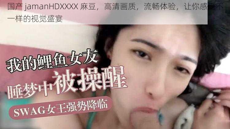 国产 jamanHDXXXX 麻豆，高清画质，流畅体验，让你感受不一样的视觉盛宴