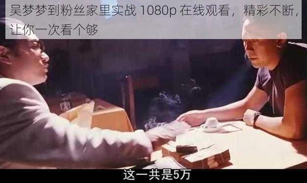 吴梦梦到粉丝家里实战 1080p 在线观看，精彩不断，让你一次看个够