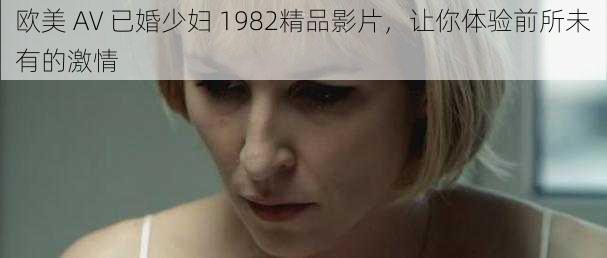 欧美 AV 已婚少妇 1982精品影片，让你体验前所未有的激情