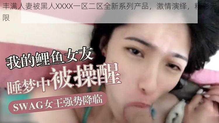 丰满人妻被黑人XXXX一区二区全新系列产品，激情演绎，精彩无限