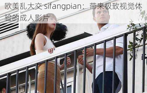 欧美乱大交 sifangpian：带来极致视觉体验的成人影片