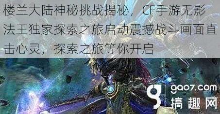 楼兰大陆神秘挑战揭秘，CF手游无影法王独家探索之旅启动震撼战斗画面直击心灵，探索之旅等你开启