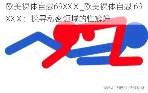 欧美裸体自慰69XXⅩ_欧美裸体自慰 69XXⅩ：探寻私密领域的性癖好