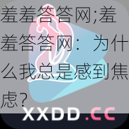 羞羞答答网;羞羞答答网：为什么我总是感到焦虑？