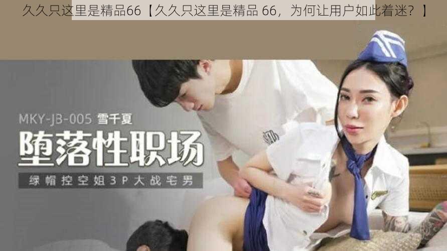 久久只这里是精品66【久久只这里是精品 66，为何让用户如此着迷？】