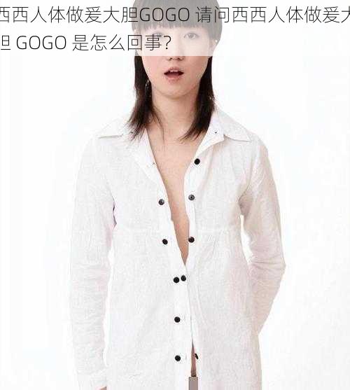 西西人体做爰大胆GOGO 请问西西人体做爰大胆 GOGO 是怎么回事？