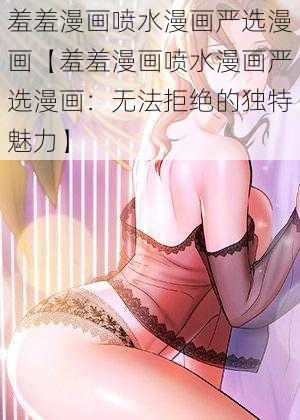 羞羞漫画喷水漫画严选漫画【羞羞漫画喷水漫画严选漫画：无法拒绝的独特魅力】