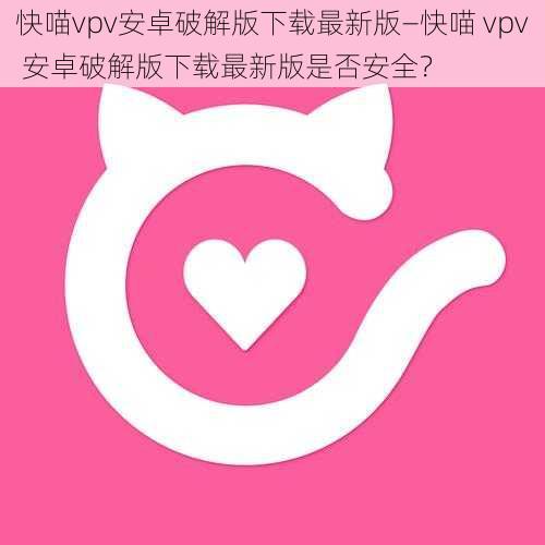 快喵vpv安卓破解版下载最新版—快喵 vpv 安卓破解版下载最新版是否安全？