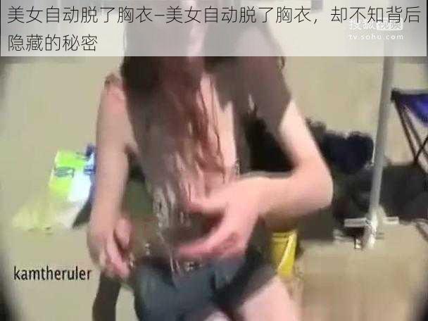 美女自动脱了胸衣—美女自动脱了胸衣，却不知背后隐藏的秘密