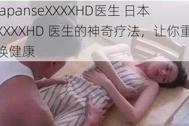 japanseXXXXHD医生 日本XXXXHD 医生的神奇疗法，让你重焕健康