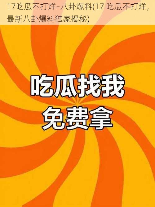 17吃瓜不打烊–八卦爆料(17 吃瓜不打烊，最新八卦爆料独家揭秘)