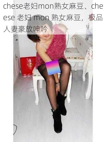 chese老妇mon熟女麻豆、cheese 老妇 mon 熟女麻豆，极品人妻豪放呻吟