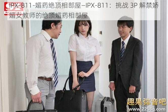 IPX-811-媚药绝顶相部屋—IPX-811：挑战 3P 解禁娇媚女教师的绝顶媚药相部屋