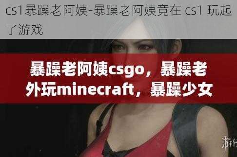 cs1暴躁老阿姨-暴躁老阿姨竟在 cs1 玩起了游戏