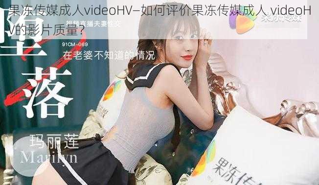 果冻传媒成人videoHV—如何评价果冻传媒成人 videoHV的影片质量？