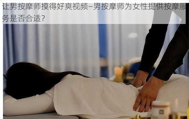 让男按摩师摸得好爽视频—男按摩师为女性提供按摩服务是否合适？