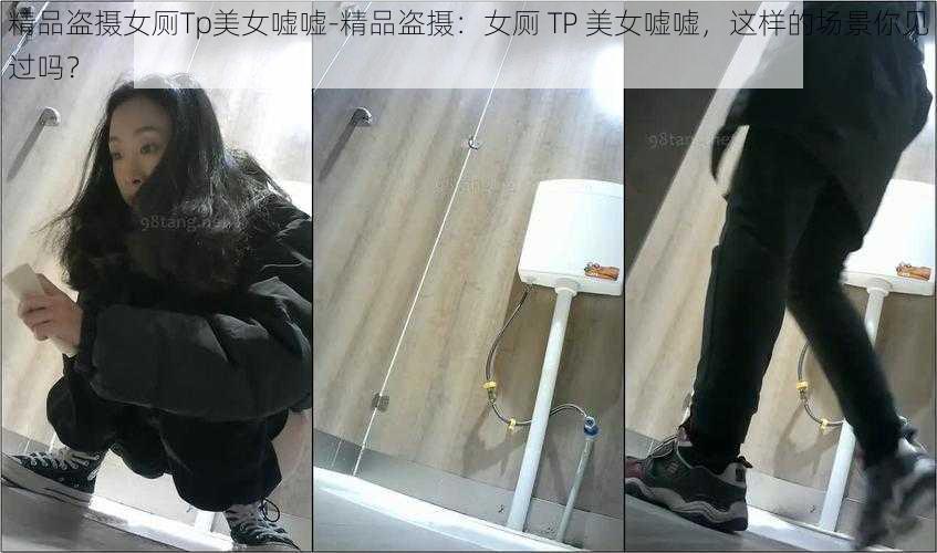 精品盗摄女厕Tp美女嘘嘘-精品盗摄：女厕 TP 美女嘘嘘，这样的场景你见过吗？