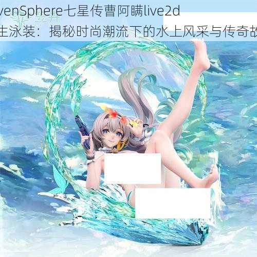 SevenSphere七星传曹阿瞒live2d学生泳装：揭秘时尚潮流下的水上风采与传奇故事