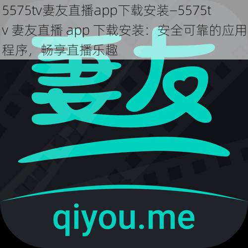 5575tv妻友直播app下载安装—5575tv 妻友直播 app 下载安装：安全可靠的应用程序，畅享直播乐趣