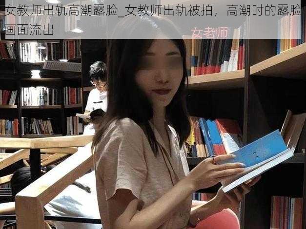 女教师出轨高潮露脸_女教师出轨被拍，高潮时的露脸画面流出