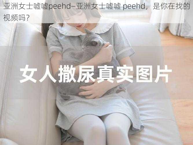 亚洲女士嘘嘘peehd—亚洲女士嘘嘘 peehd，是你在找的视频吗？