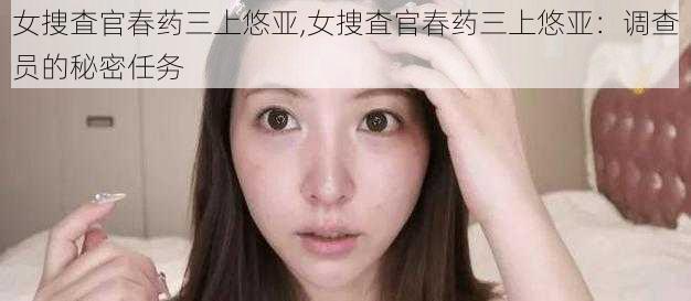 女捜査官春药三上悠亚,女捜査官春药三上悠亚：调查员的秘密任务