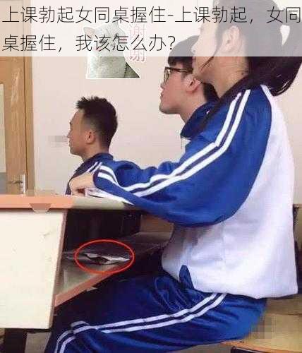 上课勃起女同桌握住-上课勃起，女同桌握住，我该怎么办？