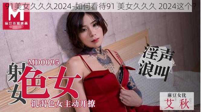 91美女久久久2024-如何看待91 美女久久久 2024这个？