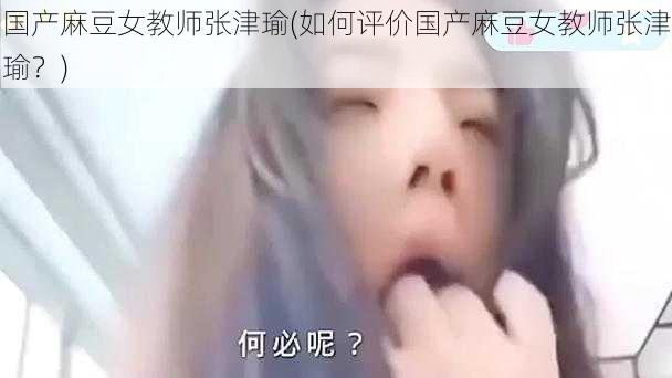 国产麻豆女教师张津瑜(如何评价国产麻豆女教师张津瑜？)