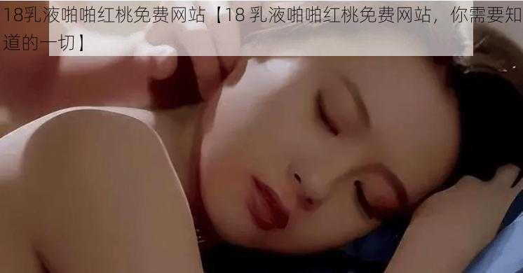 18乳液啪啪红桃免费网站【18 乳液啪啪红桃免费网站，你需要知道的一切】