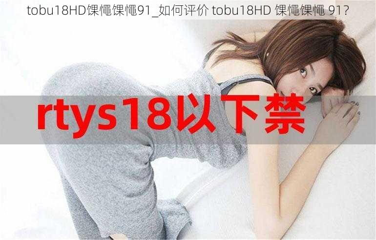 tobu18HD馃憴馃憴91_如何评价 tobu18HD 馃憴馃憴 91？