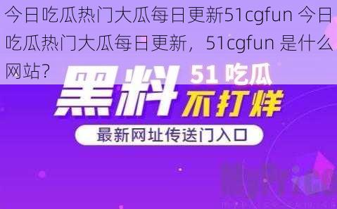 今日吃瓜热门大瓜每日更新51cgfun 今日吃瓜热门大瓜每日更新，51cgfun 是什么网站？