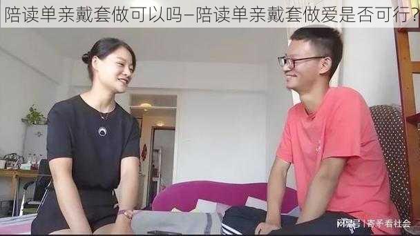 陪读单亲戴套做可以吗—陪读单亲戴套做爱是否可行？