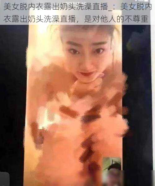 美女脱内衣露出奶头洗澡直播_：美女脱内衣露出奶头洗澡直播，是对他人的不尊重