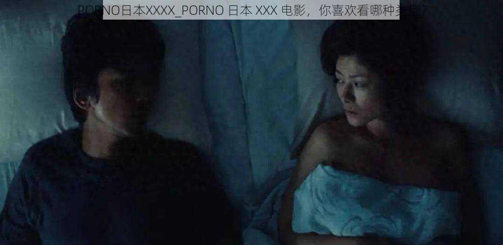 PORNO日本XXXX_PORNO 日本 XXX 电影，你喜欢看哪种类型？