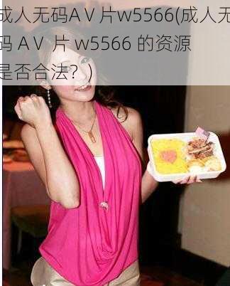 成人无码AⅤ片w5566(成人无码 AⅤ 片 w5566 的资源是否合法？)