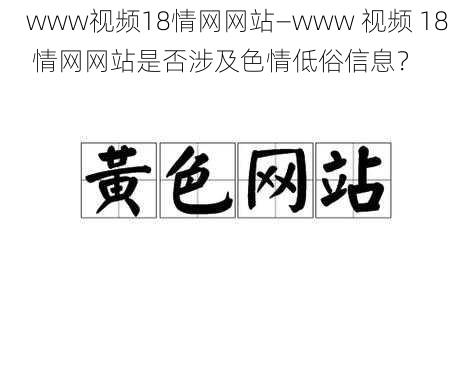 www视频18情网网站—www 视频 18 情网网站是否涉及色情低俗信息？