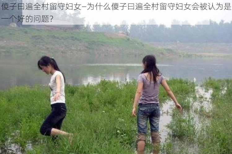 儍子曰遍全村留守妇女—为什么儍子曰遍全村留守妇女会被认为是一个好的问题？