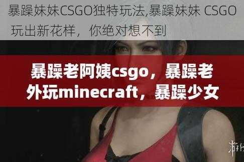 暴躁妹妹CSGO独特玩法,暴躁妹妹 CSGO 玩出新花样，你绝对想不到