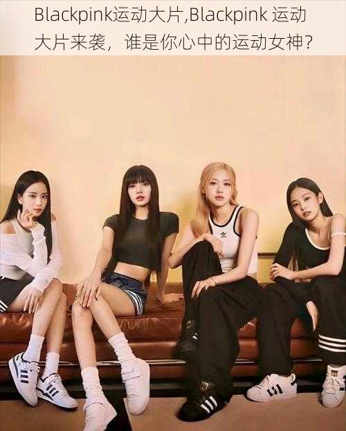 Blackpink运动大片,Blackpink 运动大片来袭，谁是你心中的运动女神？