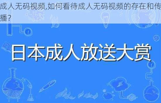 成人无码视频,如何看待成人无码视频的存在和传播？