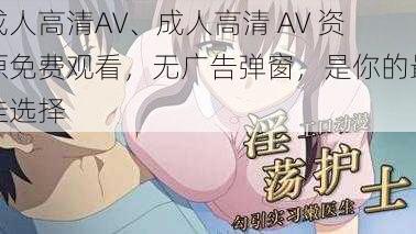 成人高清AV、成人高清 AV 资源免费观看，无广告弹窗，是你的最佳选择