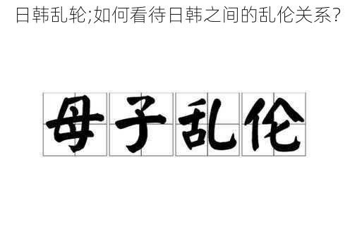 日韩乱轮;如何看待日韩之间的乱伦关系？