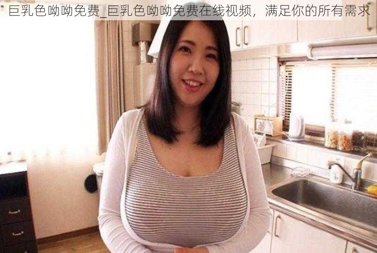 巨乳色呦呦免费_巨乳色呦呦免费在线视频，满足你的所有需求