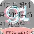 91九色蝌蚪窝_如何看待91 九色蝌蚪窝这样的网站？