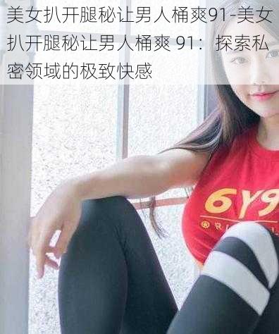 美女扒开腿秘让男人桶爽91-美女扒开腿秘让男人桶爽 91：探索私密领域的极致快感