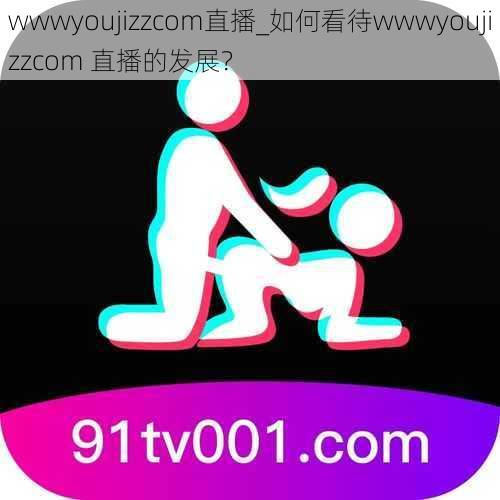 wwwyoujizzcom直播_如何看待wwwyoujizzcom 直播的发展？