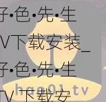 好•色•先•生TV下载安装_好•色•先•生 TV 下载安装：畅享精彩视频的最佳选择